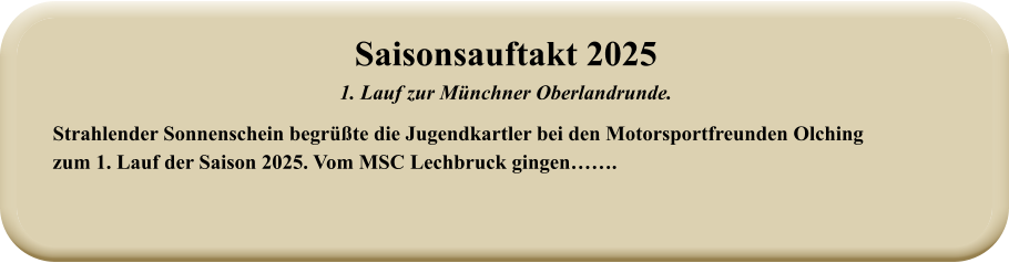Strahlender Sonnenschein begrüßte die Jugendkartler bei den Motorsportfreunden Olching zum 1. Lauf der Saison 2025. Vom MSC Lechbruck gingen……. Saisonsauftakt 2025 1. Lauf zur Münchner Oberlandrunde.