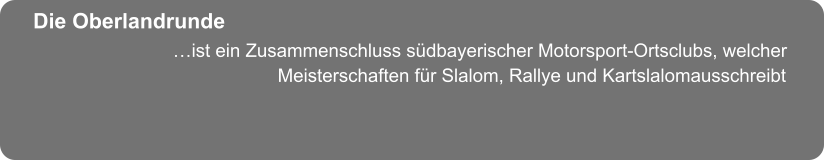 …ist ein Zusammenschluss südbayerischer Motorsport-Ortsclubs, welcher                    Meisterschaften für Slalom, Rallye und Kartslalomausschreibt Die Oberlandrunde