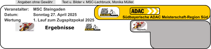 Ergebnisse  Text u. Bilder v. MSC-Lechbruck, Monika Müller.  Angaben ohne Gewähr Südbayerische ADAC Meisterschaft-Region Süd Veranstalter: 	MSC Steingaden Datum: 		Sonntag 27. April 2025 Wertung 		1. Lauf zum Zugspitzpokal 2025