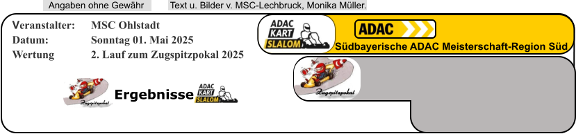 Ergebnisse  Text u. Bilder v. MSC-Lechbruck, Monika Müller.  Angaben ohne Gewähr Südbayerische ADAC Meisterschaft-Region Süd Veranstalter: 	MSC Ohlstadt Datum: 		Sonntag 01. Mai 2025 Wertung 		2. Lauf zum Zugspitzpokal 2025