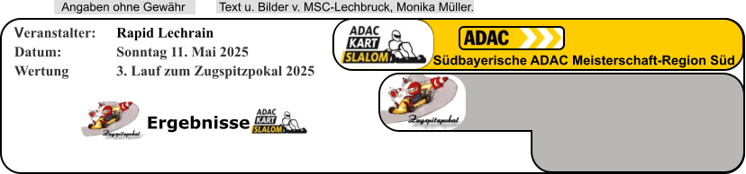 Ergebnisse  Text u. Bilder v. MSC-Lechbruck, Monika Müller.  Angaben ohne Gewähr Südbayerische ADAC Meisterschaft-Region Süd Veranstalter: 	Rapid Lechrain Datum: 		Sonntag 11. Mai 2025 Wertung 		3. Lauf zum Zugspitzpokal 2025