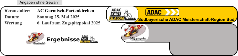 Ergebnisse   Angaben ohne Gewähr Südbayerische ADAC Meisterschaft-Region Süd Veranstalter: 	AC Garmisch-Partenkirchen Datum: 		Sonntag 25. Mai 2025 Wertung 		6. Lauf zum Zugspitzpokal 2025