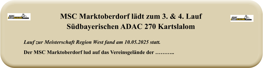Lauf zur Meisterschaft Region West fand am 10.05.2025 statt.  Der MSC Marktoberdorf lud auf das Vereinsgelände der ……….. MSC Marktoberdorf lädt zum 3. & 4. LaufSüdbayerischen ADAC 270 Kartslalom