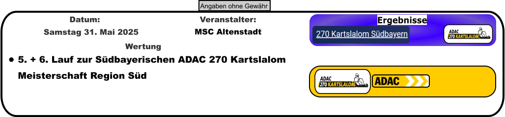 Ergebnisse •	5. + 6. Lauf zur Südbayerischen ADAC 270 Kartslalom Meisterschaft Region Süd Wertung: MSC Altenstadt Veranstalter: Samstag 31. Mai 2025 Datum: Angaben ohne Gewähr