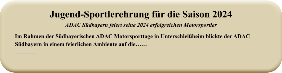 Im Rahmen der Südbayerischen ADAC Motorsporttage in Unterschleißheim blickte der ADAC Südbayern in einem feierlichen Ambiente auf die……  ……….. Jugend-Sportlerehrung für die Saison 2024ADAC Südbayern feiert seine 2024 erfolgreichen Motorsportler