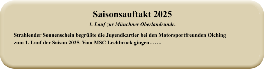 Strahlender Sonnenschein begrüßte die Jugendkartler bei den Motorsportfreunden Olching zum 1. Lauf der Saison 2025. Vom MSC Lechbruck gingen……. Saisonsauftakt 2025 1. Lauf zur Münchner Oberlandrunde.