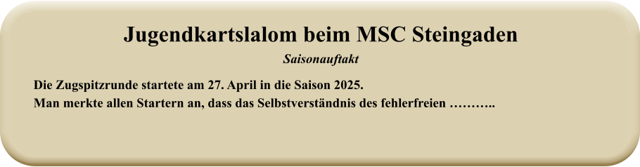 Die Zugspitzrunde startete am 27. April in die Saison 2025. Man merkte allen Startern an, dass das Selbstverständnis des fehlerfreien ……….. Jugendkartslalom beim MSC Steingaden Saisonauftakt