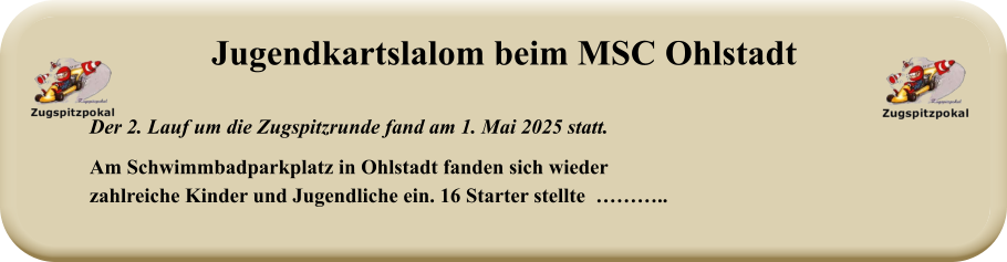 Der 2. Lauf um die Zugspitzrunde fand am 1. Mai 2025 statt.  Am Schwimmbadparkplatz in Ohlstadt fanden sich wiederzahlreiche Kinder und Jugendliche ein. 16 Starter stellte  ……….. Jugendkartslalom beim MSC Ohlstadt