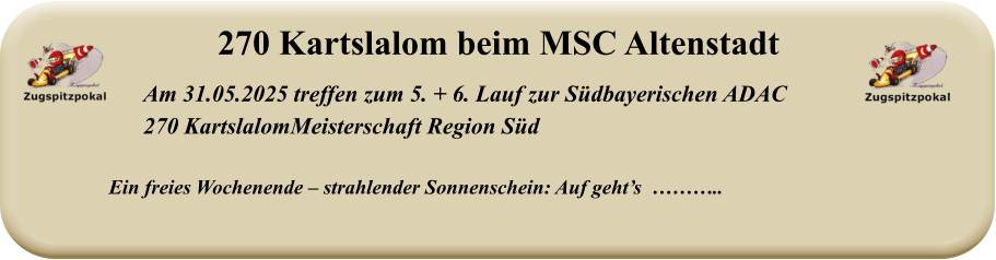Ein freies Wochenende – strahlender Sonnenschein: Auf geht’s  ……….. Am 31.05.2025 treffen zum 5. + 6. Lauf zur Südbayerischen ADAC  270 KartslalomMeisterschaft Region Süd  270 Kartslalom beim MSC Altenstadt