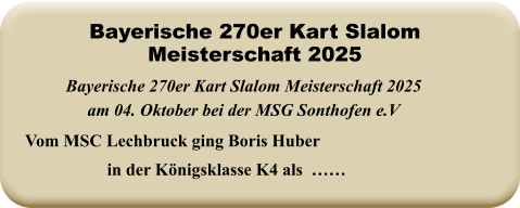 Vom MSC Lechbruck ging Boris Huber in der Königsklasse K4 als  …… Bayerische 270er Kart Slalom Meisterschaft 2025 am 04. Oktober bei der MSG Sonthofen e.V Bayerische 270er Kart Slalom Meisterschaft 2025