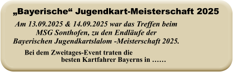 Bei dem Zweitages-Event traten die besten Kartfahrer Bayerns in …… Am 13.09.2025 & 14.09.2025 war das Treffen beimMSG Sonthofen, zu den Endläufe der Bayerischen Jugendkartslalom -Meisterschaft 2025. „Bayerische“ Jugendkart-Meisterschaft 2025
