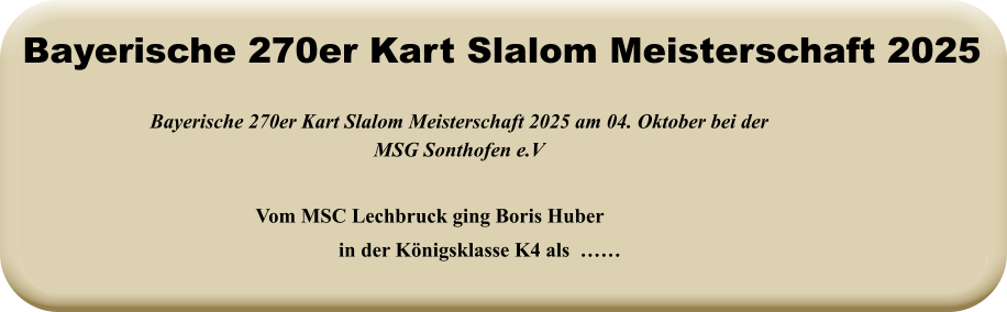 Vom MSC Lechbruck ging Boris Huber in der Königsklasse K4 als  …… Bayerische 270er Kart Slalom Meisterschaft 2025 am 04. Oktober bei der MSG Sonthofen e.V Bayerische 270er Kart Slalom Meisterschaft 2025