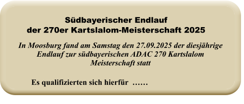 Es qualifizierten sich hierfür  …… In Moosburg fand am Samstag den 27.09.2025 der diesjährige Endlauf zur südbayerischen ADAC 270 Kartslalom Meisterschaft statt Südbayerischer Endlauf der 270er Kartslalom-Meisterschaft 2025