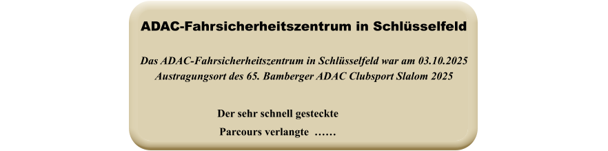 Der sehr schnell gesteckteParcours verlangte  ……  Das ADAC-Fahrsicherheitszentrum in Schlüsselfeld war am 03.10.2025 Austragungsort des 65. Bamberger ADAC Clubsport Slalom 2025 ADAC-Fahrsicherheitszentrum in Schlüsselfeld