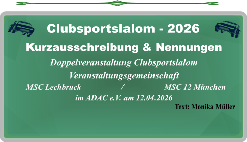 Text: Monika Müller Kurzausschreibung & NennungenDoppelveranstaltung Clubsportslalom Veranstaltungsgemeinschaft   MSC Lechbruck                    /                    MSC 12 München im ADAC e.V. am 12.04.2026  Clubsportslalom - 2026
