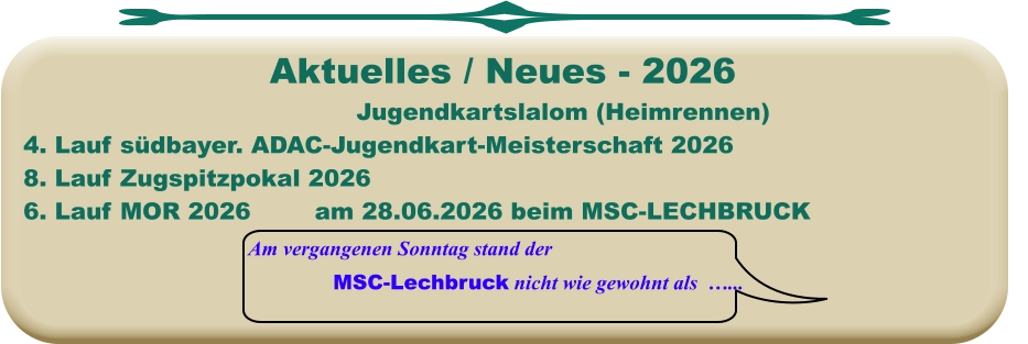 Am vergangenen Sonntag stand der MSC-Lechbruck nicht wie gewohnt als  …... Jugendkartslalom (Heimrennen) 4. Lauf südbayer. ADAC-Jugendkart-Meisterschaft 2026 8. Lauf Zugspitzpokal 20266. Lauf MOR 2026		am 28.06.2026 beim MSC-LECHBRUCK  Aktuelles / Neues - 2026