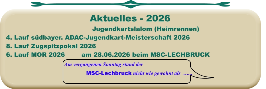 Am vergangenen Sonntag stand der MSC-Lechbruck nicht wie gewohnt als  …... Jugendkartslalom (Heimrennen) 4. Lauf südbayer. ADAC-Jugendkart-Meisterschaft 2026 8. Lauf Zugspitzpokal 20266. Lauf MOR 2026		am 28.06.2026 beim MSC-LECHBRUCK  Aktuelles - 2026