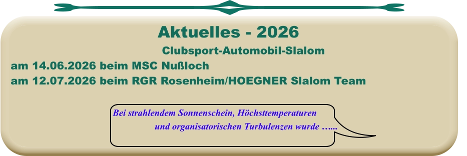 Bei strahlendem Sonnenschein, Höchsttemperaturen und organisatorischen Turbulenzen wurde …... Clubsport-Automobil-Slalom am 14.06.2026 beim MSC Nußloch am 12.07.2026 beim RGR Rosenheim/HOEGNER Slalom Team  Aktuelles - 2026