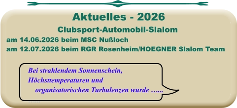 Bei strahlendem Sonnenschein, Höchsttemperaturen und     organisatorischen Turbulenzen wurde …... …... Clubsport-Automobil-Slalom am 14.06.2026 beim MSC Nußloch am 12.07.2026 beim RGR Rosenheim/HOEGNER Slalom Team  Aktuelles - 2026