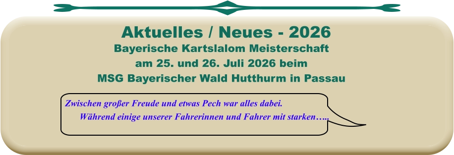 Zwischen großer Freude und etwas Pech war alles dabei. Während einige unserer Fahrerinnen und Fahrer mit starken…..  Bayerische Kartslalom Meisterschaft  am 25. und 26. Juli 2026 beim MSG Bayerischer Wald Hutthurm in Passau    Aktuelles / Neues - 2026