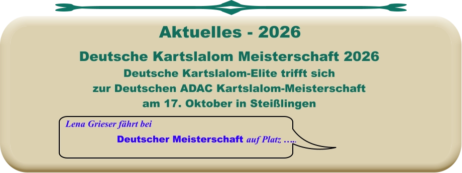 Lena Grieser fährt bei Deutscher Meisterschaft auf Platz …..  Deutsche Kartslalom Meisterschaft 2026 Deutsche Kartslalom-Elite trifft sich zur Deutschen ADAC Kartslalom-Meisterschaft am 17. Oktober in Steißlingen     Aktuelles - 2026